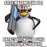 алле магомедка ты че там витасу колишь в очко уколы ему страшно