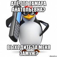 алё это тамара анатольевна? выходите за меня замуж?