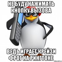 не буду нажимать кнопку вызова ведь играет крейзи фрог на рингтоне