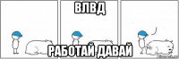 влвд работай давай