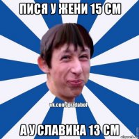 пися у жени 15 см а у славика 13 см