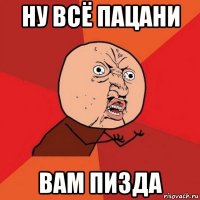 ну всё пацани вам пизда