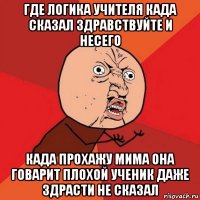 где логика учителя када сказал здравствуйте и несего када прохажу мима она говарит плохой ученик даже здрасти не сказал