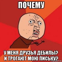 почему у меня друзья дебилы? и трогают мою письку?