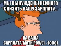 мы вынуждены немного снизить вашу зарплату... на ваша зарплата*math.pow(1, -1000)