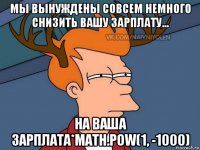 мы вынуждены совсем немного снизить вашу зарплату... на ваша зарплата*math.pow(1, -1000)