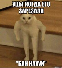 уцы когда его зарезали ''бан нахуй''