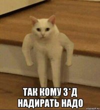  так кому з*д надирать надо