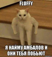 fluffy я найму амбалов и они тебя побьют