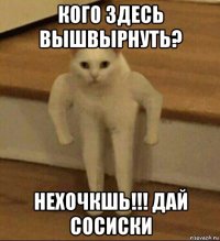 кого здесь вышвырнуть? нехочкшь!!! дай сосиски