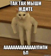 так так мыши ждите аааааааааааааа!пипи бл