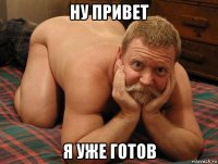 ну привет я уже готов