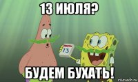 13 июля? будем бухать!