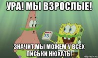 ура! мы взрослые! значит,мы можем у всех письки нюхать!