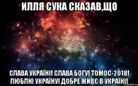 илля сука сказав,що слава україні! слава богу! томос-2018! люблю україну! добре живє в україні!