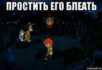 простить его блеать 