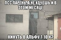 псс парень, а не хочешь и в этом месяце кинуть в альфу 7-10 к?