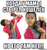 когда у мамы стырел кошелёк но его там нет!!