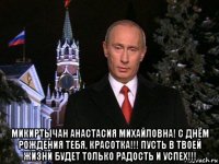  микиртычан анастасия михайловна! с днём рождения тебя, красотка!!! пусть в твоей жизни будет только радость и успех!!!