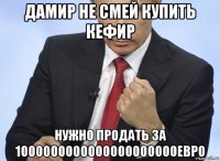 дамир не смей купить кефир нужно продать за 1000000000000000000000евро