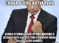 снова очень актуально бомба атомна упала прямо милому в штаны, хоть бы все там оторвало лишь бы не было войны!