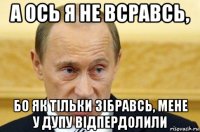 а ось я не всравсь, бо як тільки зібравсь, мене у дупу відпердолили