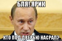 бля! ярик кто под дверью насрал?