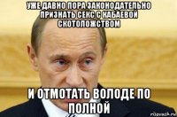 уже давно пора законодательно признать секс с кабаевой скотоложством и отмотать володе по полной