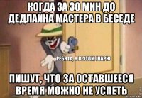 когда за 30 мин до дедлайна мастера в беседе пишут, что за оставшееся время можно не успеть