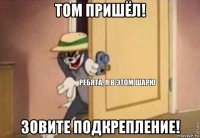 том пришёл! зовите подкрепление!