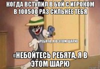 когда вступил в бой с игроком в 100500 раз сильнее тебя «небойтесь ребята, я в этом шарю