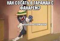 как сосать в гаражах с фанарём? 