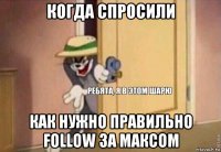 когда спросили как нужно правильно follow за максом