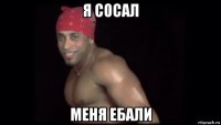 я сосал меня ебали