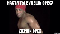 настя ты будешь орех? держи орех