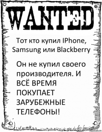 Тот кто купил IPhone, Samsung или Blackberry Он не купил своего производителя. И ВСЁ ВРЕМЯ ПОКУПАЕТ ЗАРУБЕЖНЫЕ ТЕЛЕФОНЫ!