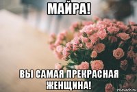 майра! вы самая прекрасная женщина!