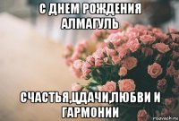 с днем рождения алмагуль счастья,цдачи,любви и гармонии