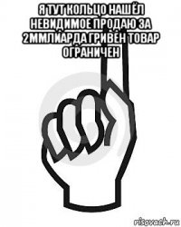 я тут кольцо нашёл невидимое продаю за 2ммлиарда гривен товар ограничен 