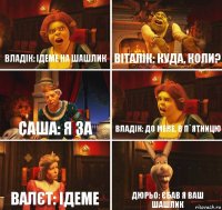 Владік: Ідеме на шашлик Віталік: куда, коли? Саша: я за Владік: до мене, в п`ятницю Валєт: ідеме Дюрьо: єбав я ваш шашлик