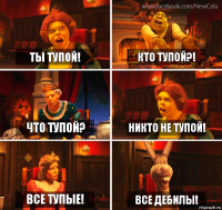 Ты тупой! Кто тупой?! Что тупой? Никто не тупой! Все тупые! Все дебилы!