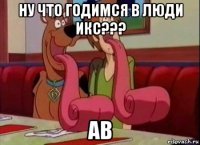 ну что годимся в люди икс??? ав