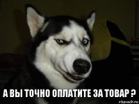 А вы точно оплатите за товар ?