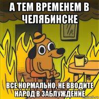 а тем временем в челябинске все нормально, не вводите народ в заблуждение