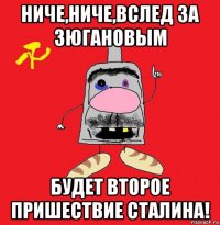 ниче,ниче,вслед за зюгановым будет второе пришествие сталина!