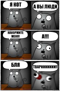 я кот а вы люди накормите меня! а!!! бля твариииииии!!