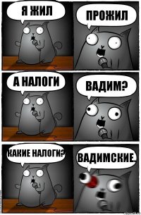 Я жил прожил А налоги Вадим? Какие налоги? Вадимские.