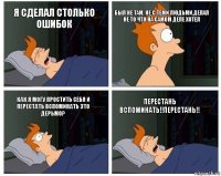 я сделал столько ошибок был не там, не с теми людьми,делал не то что на самом деле хотел как я могу простить себя и перестать вспоминать это дерьмо? перестань вспоминать!!перестань!!