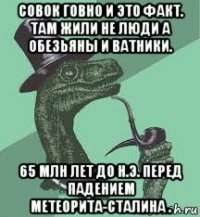 совок говно и это факт. там жили не люди а обезьяны и ватники. 65 млн лет до н.э. перед падением метеорита-сталина .