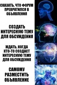 Сказать, что форум превратился в объявления Создать интересную тему для обсуждения Ждать, когда кто-то создаст интересную тему для обсуждения Самому разместить объявление